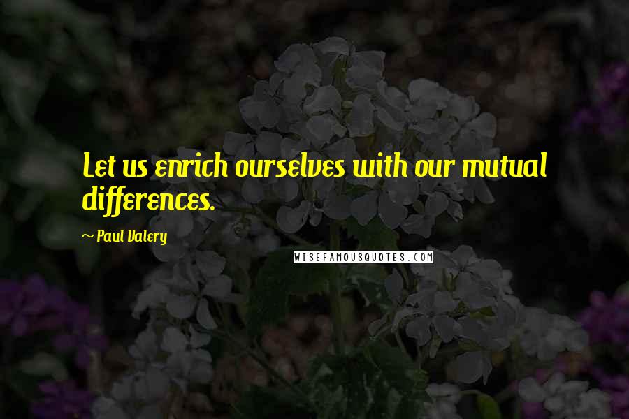 Paul Valery Quotes: Let us enrich ourselves with our mutual differences.