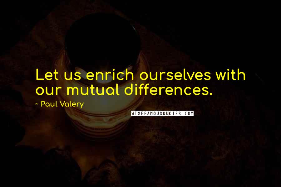 Paul Valery Quotes: Let us enrich ourselves with our mutual differences.