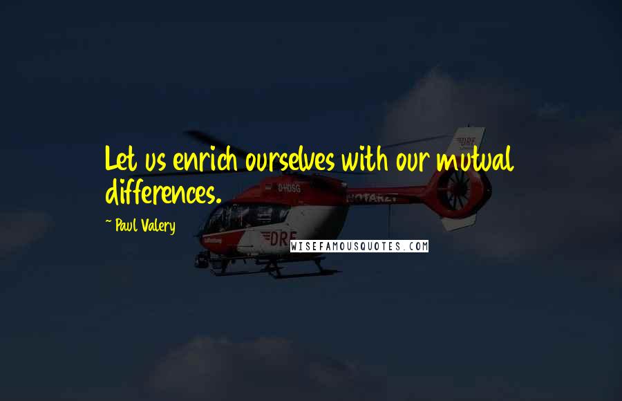 Paul Valery Quotes: Let us enrich ourselves with our mutual differences.