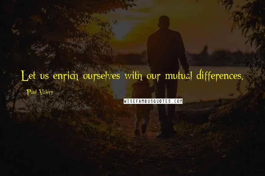 Paul Valery Quotes: Let us enrich ourselves with our mutual differences.