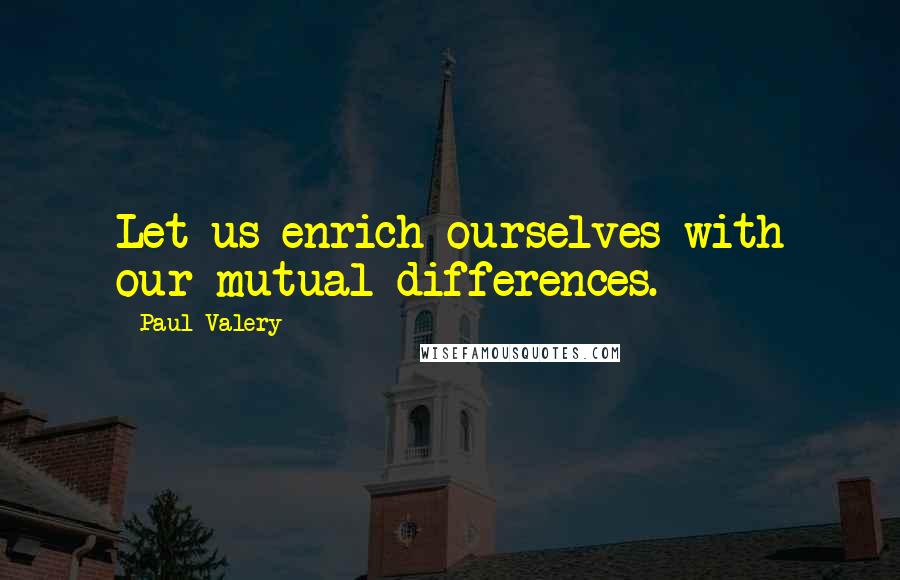 Paul Valery Quotes: Let us enrich ourselves with our mutual differences.