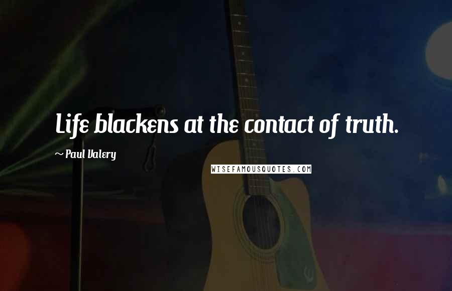 Paul Valery Quotes: Life blackens at the contact of truth.