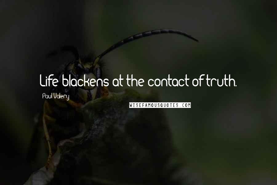 Paul Valery Quotes: Life blackens at the contact of truth.