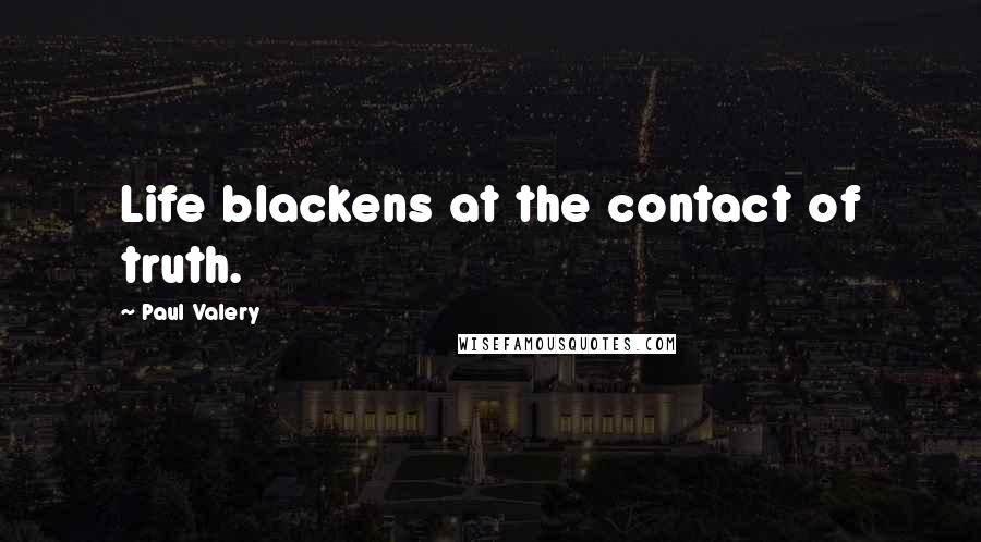 Paul Valery Quotes: Life blackens at the contact of truth.