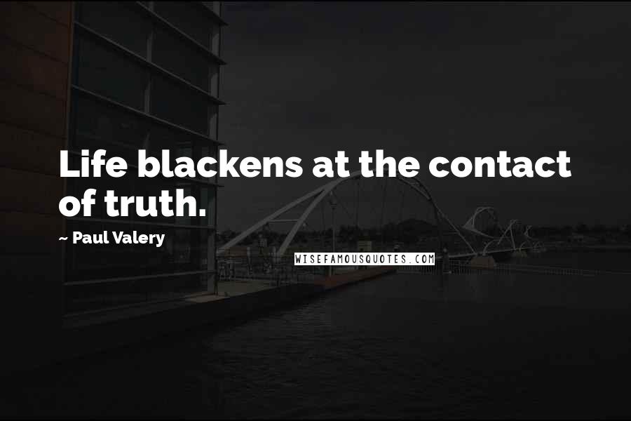 Paul Valery Quotes: Life blackens at the contact of truth.