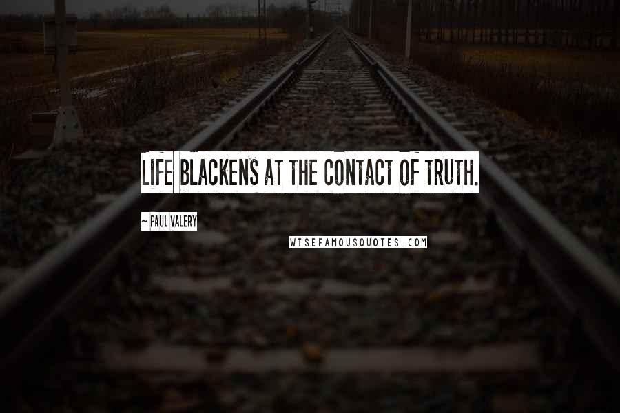 Paul Valery Quotes: Life blackens at the contact of truth.