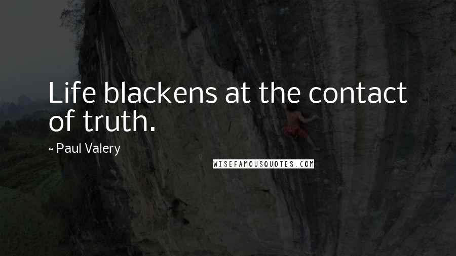 Paul Valery Quotes: Life blackens at the contact of truth.