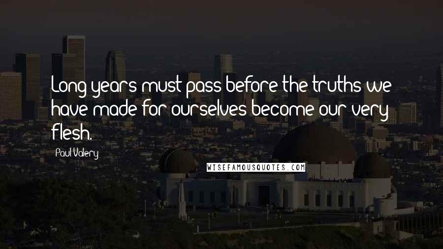 Paul Valery Quotes: Long years must pass before the truths we have made for ourselves become our very flesh.