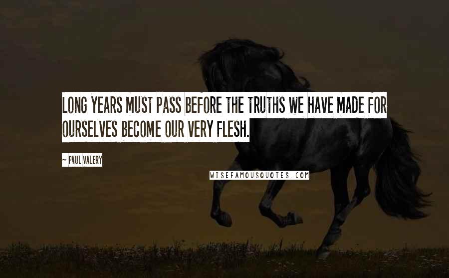 Paul Valery Quotes: Long years must pass before the truths we have made for ourselves become our very flesh.