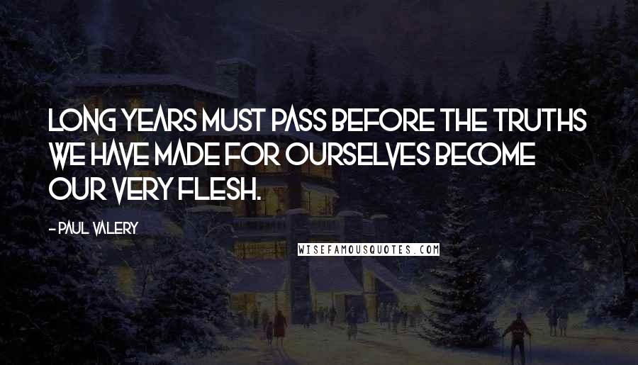 Paul Valery Quotes: Long years must pass before the truths we have made for ourselves become our very flesh.