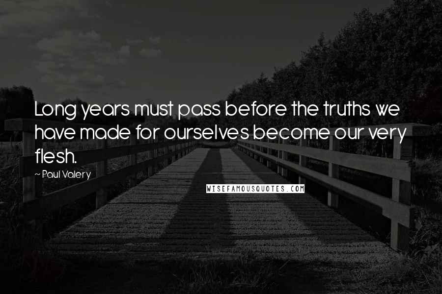 Paul Valery Quotes: Long years must pass before the truths we have made for ourselves become our very flesh.