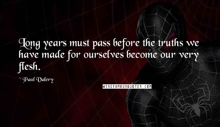 Paul Valery Quotes: Long years must pass before the truths we have made for ourselves become our very flesh.