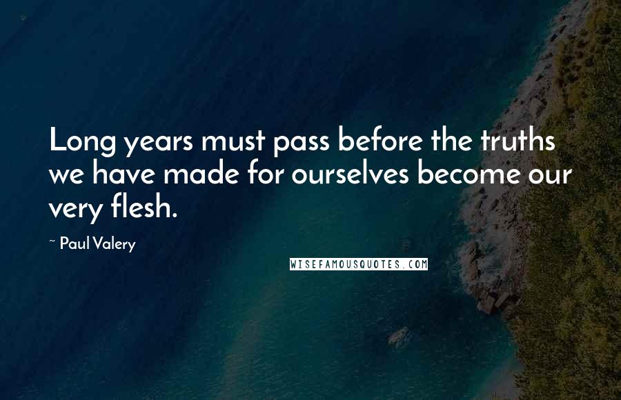 Paul Valery Quotes: Long years must pass before the truths we have made for ourselves become our very flesh.
