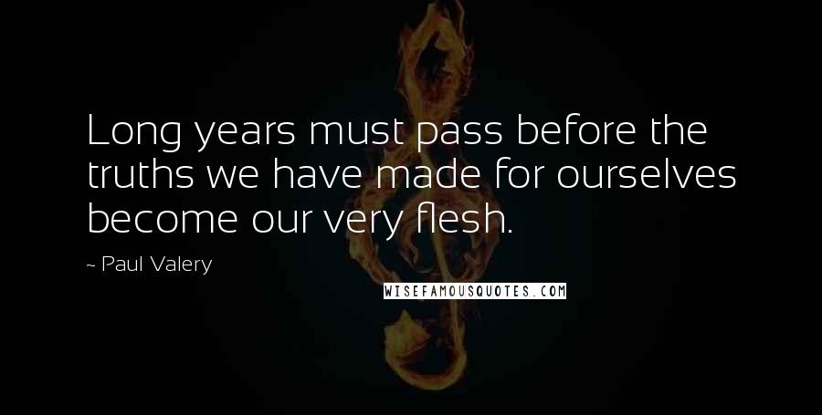 Paul Valery Quotes: Long years must pass before the truths we have made for ourselves become our very flesh.