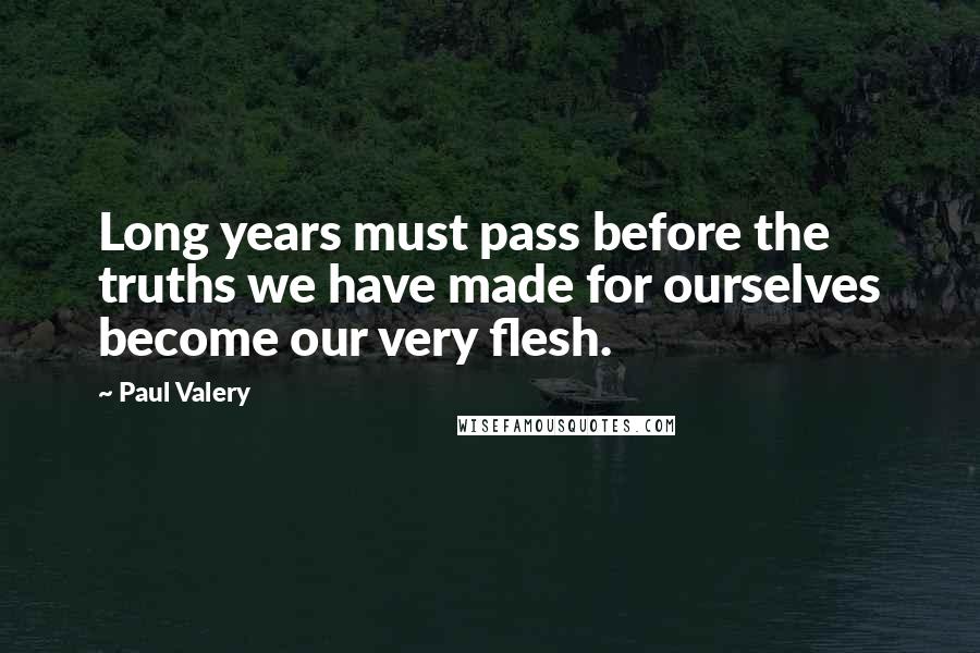 Paul Valery Quotes: Long years must pass before the truths we have made for ourselves become our very flesh.