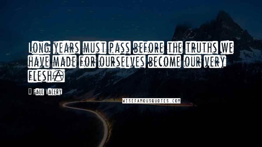 Paul Valery Quotes: Long years must pass before the truths we have made for ourselves become our very flesh.