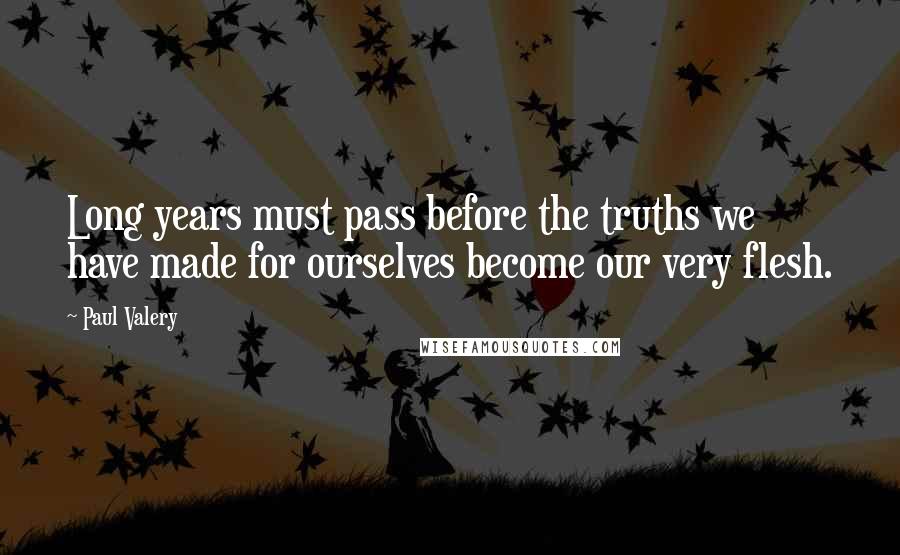 Paul Valery Quotes: Long years must pass before the truths we have made for ourselves become our very flesh.