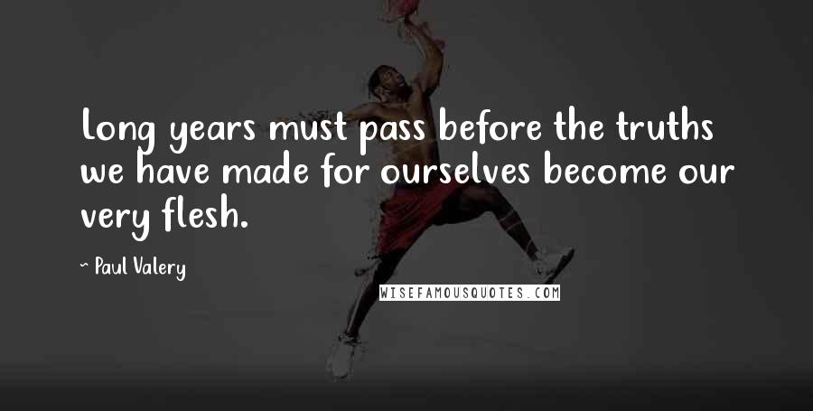 Paul Valery Quotes: Long years must pass before the truths we have made for ourselves become our very flesh.