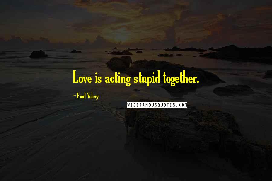 Paul Valery Quotes: Love is acting stupid together.