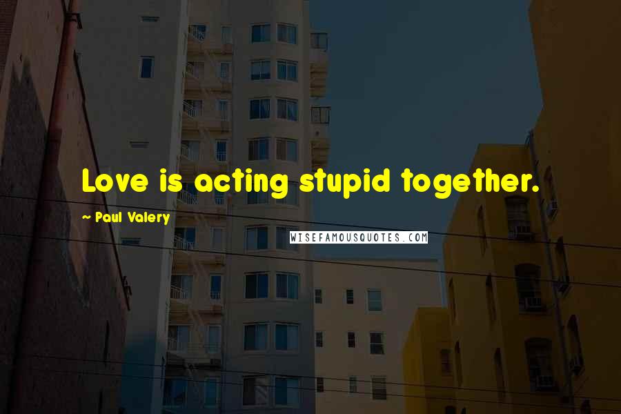 Paul Valery Quotes: Love is acting stupid together.
