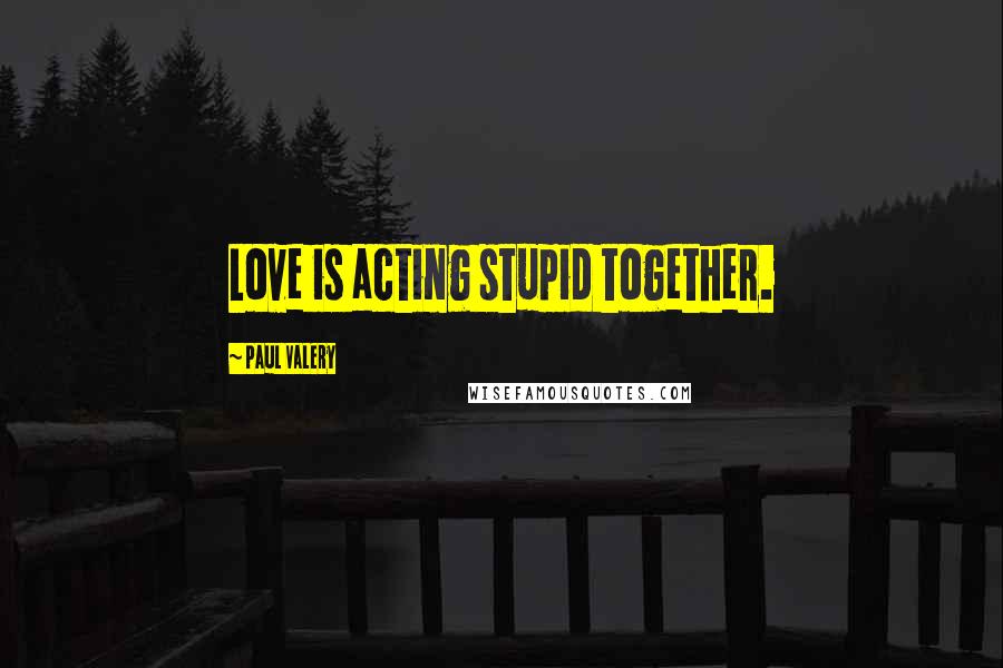 Paul Valery Quotes: Love is acting stupid together.