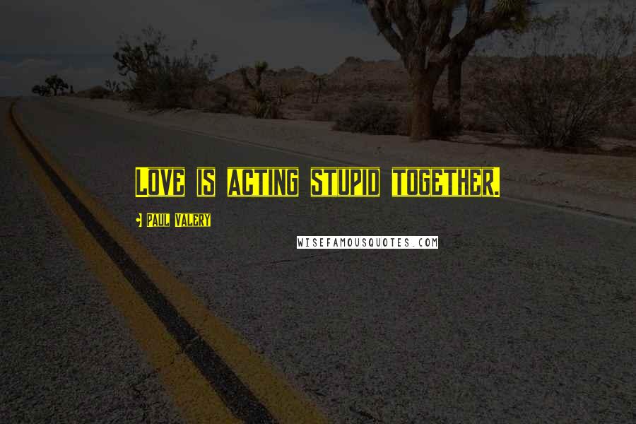 Paul Valery Quotes: Love is acting stupid together.