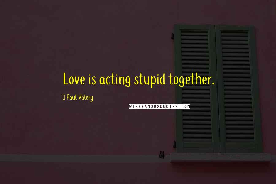 Paul Valery Quotes: Love is acting stupid together.