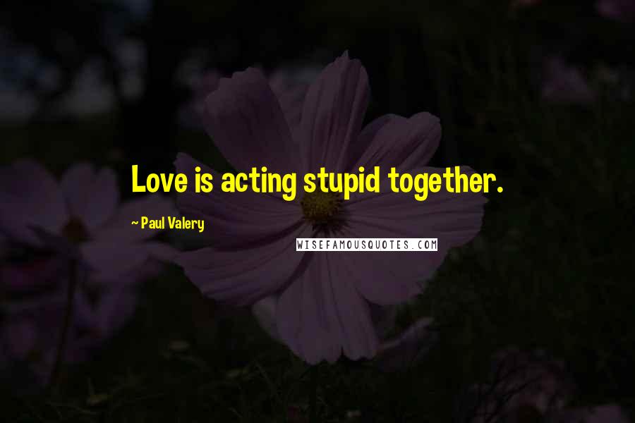 Paul Valery Quotes: Love is acting stupid together.