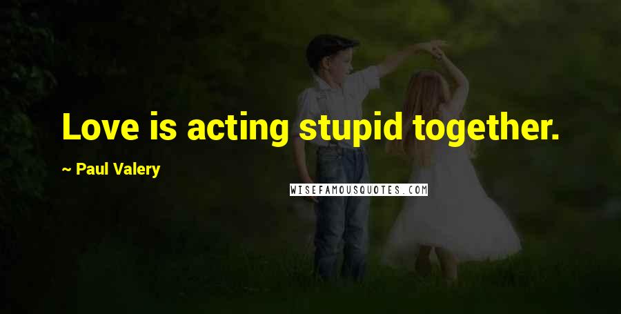 Paul Valery Quotes: Love is acting stupid together.