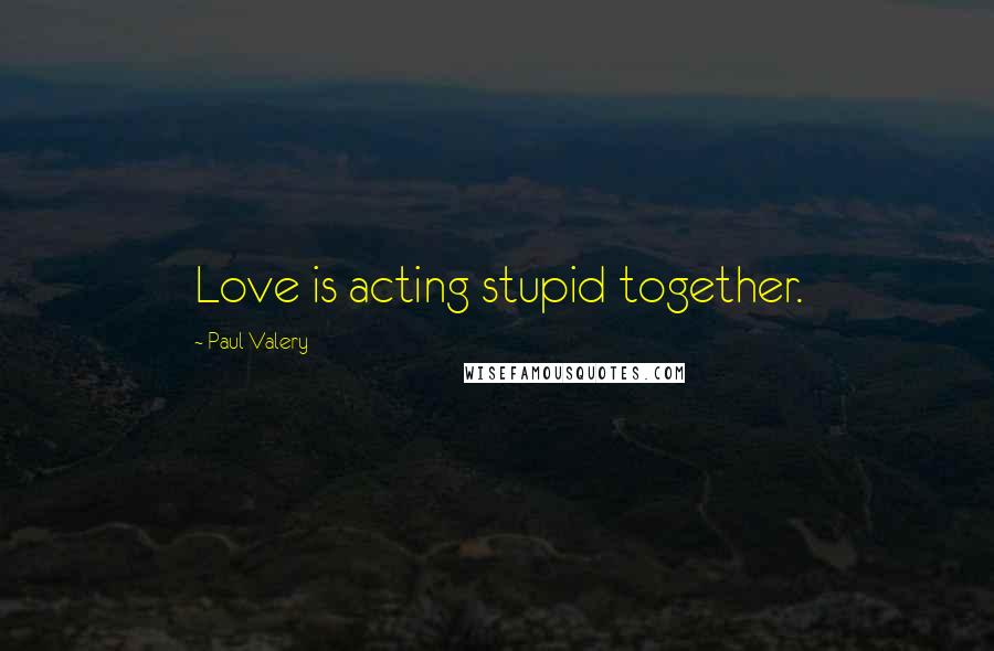 Paul Valery Quotes: Love is acting stupid together.