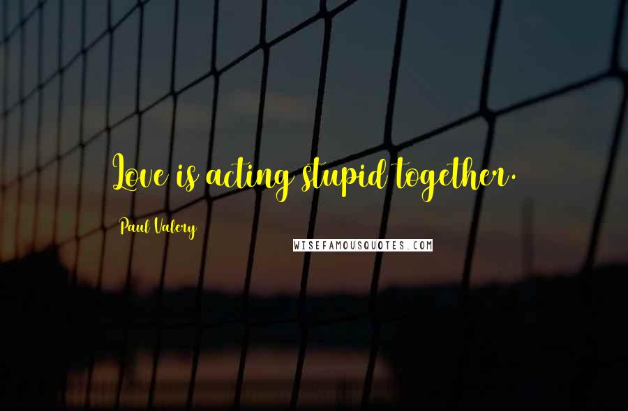 Paul Valery Quotes: Love is acting stupid together.