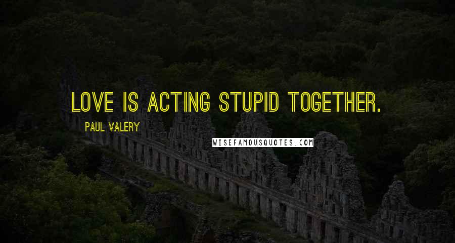 Paul Valery Quotes: Love is acting stupid together.