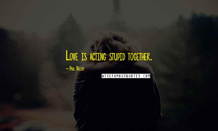 Paul Valery Quotes: Love is acting stupid together.
