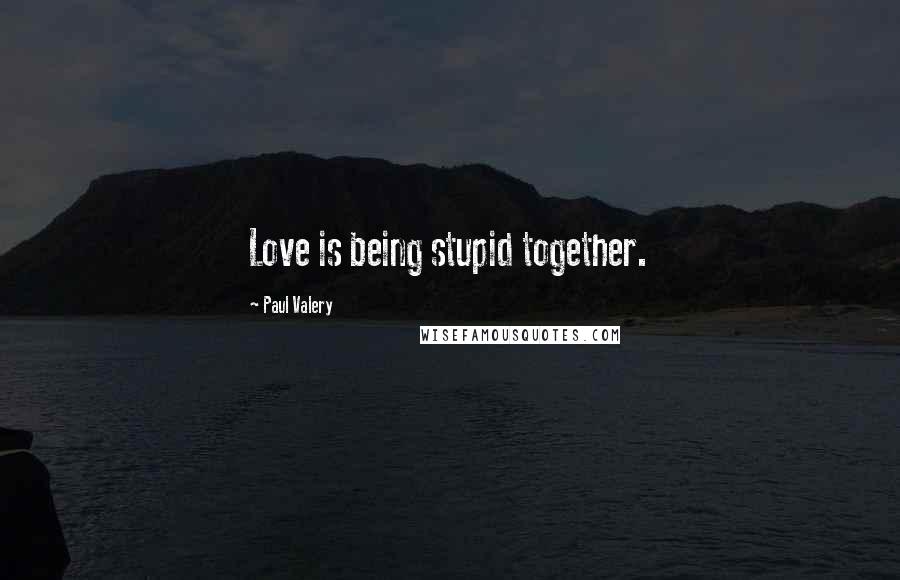 Paul Valery Quotes: Love is being stupid together.