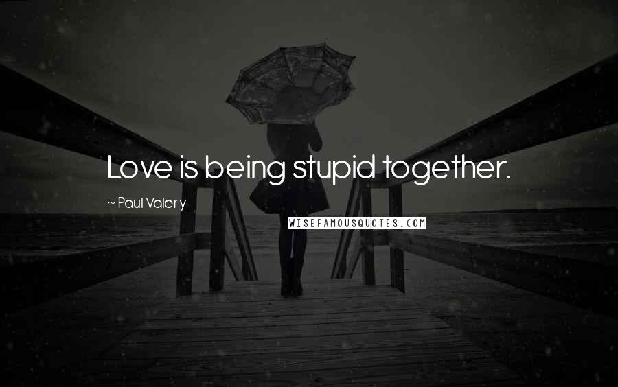 Paul Valery Quotes: Love is being stupid together.