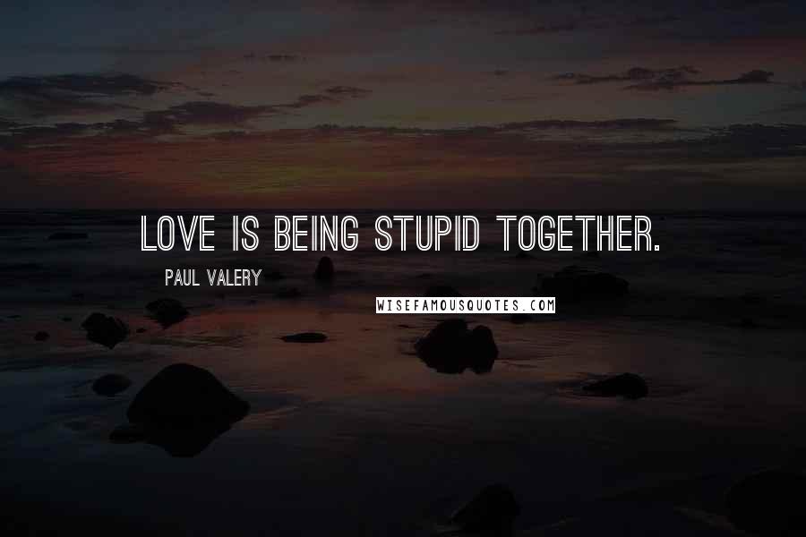 Paul Valery Quotes: Love is being stupid together.