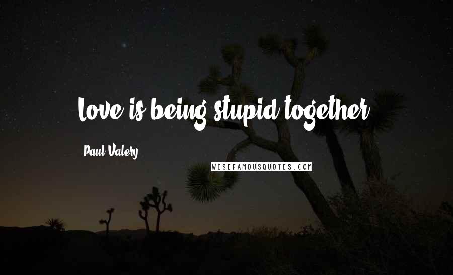 Paul Valery Quotes: Love is being stupid together.