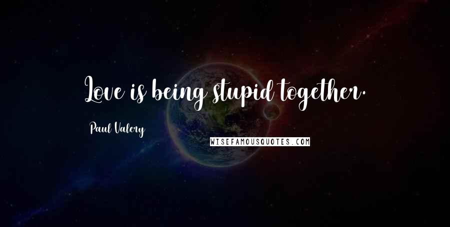 Paul Valery Quotes: Love is being stupid together.