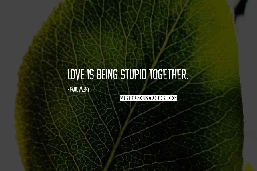 Paul Valery Quotes: Love is being stupid together.