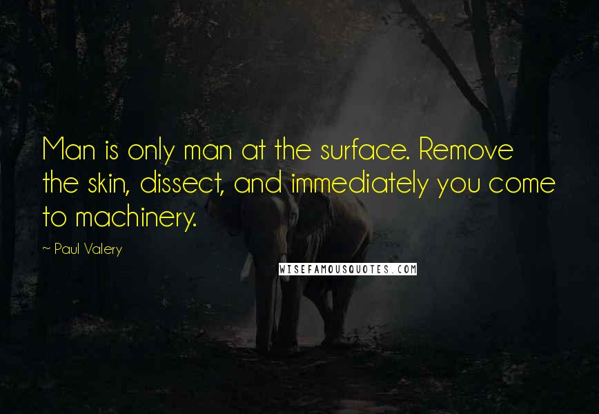 Paul Valery Quotes: Man is only man at the surface. Remove the skin, dissect, and immediately you come to machinery.