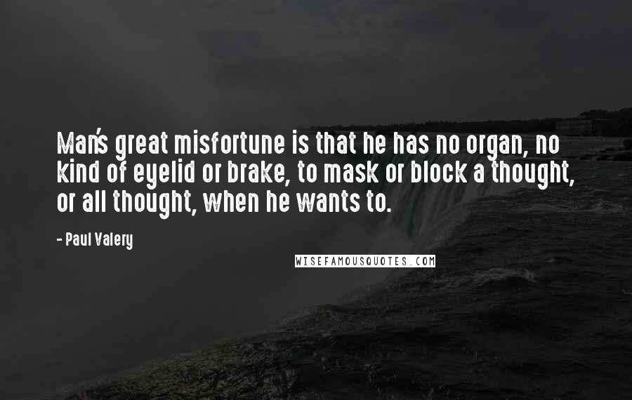 Paul Valery Quotes: Man's great misfortune is that he has no organ, no kind of eyelid or brake, to mask or block a thought, or all thought, when he wants to.