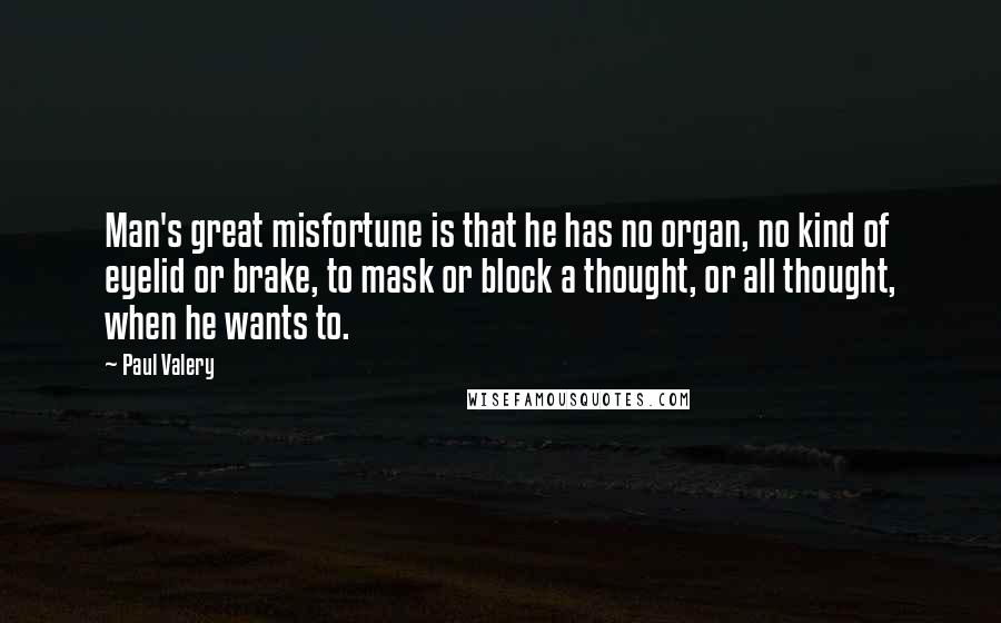 Paul Valery Quotes: Man's great misfortune is that he has no organ, no kind of eyelid or brake, to mask or block a thought, or all thought, when he wants to.