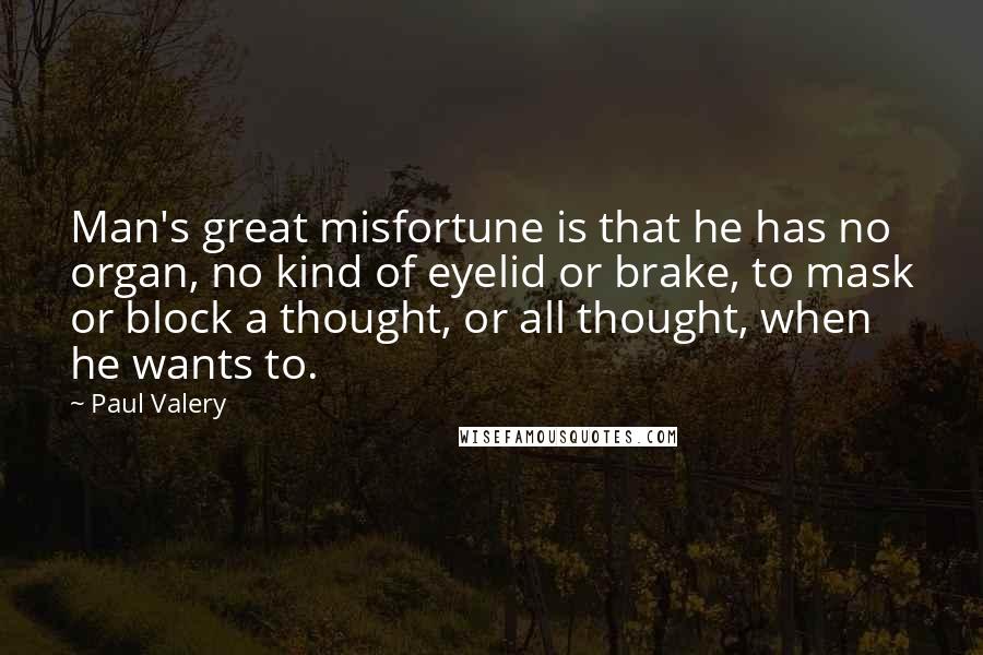 Paul Valery Quotes: Man's great misfortune is that he has no organ, no kind of eyelid or brake, to mask or block a thought, or all thought, when he wants to.