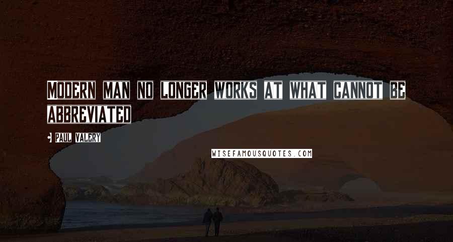 Paul Valery Quotes: Modern man no longer works at what cannot be abbreviated