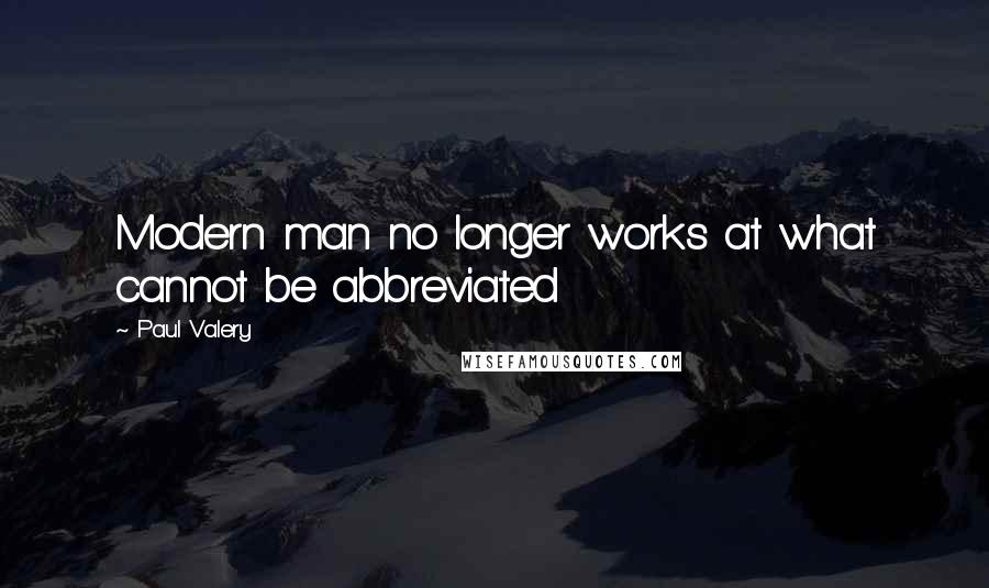 Paul Valery Quotes: Modern man no longer works at what cannot be abbreviated