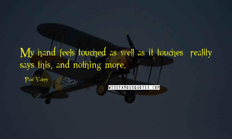 Paul Valery Quotes: My hand feels touched as well as it touches; reality says this, and nothing more.