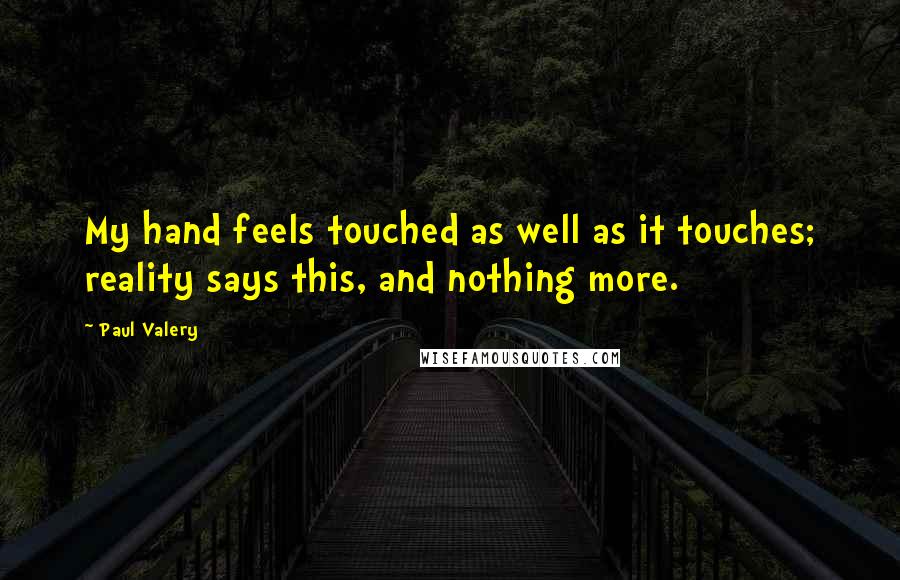 Paul Valery Quotes: My hand feels touched as well as it touches; reality says this, and nothing more.