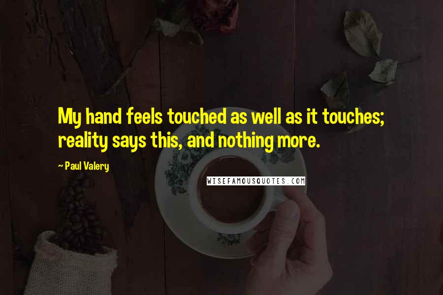Paul Valery Quotes: My hand feels touched as well as it touches; reality says this, and nothing more.