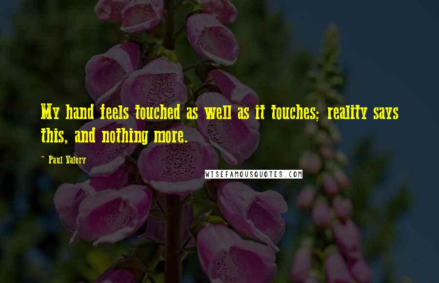 Paul Valery Quotes: My hand feels touched as well as it touches; reality says this, and nothing more.