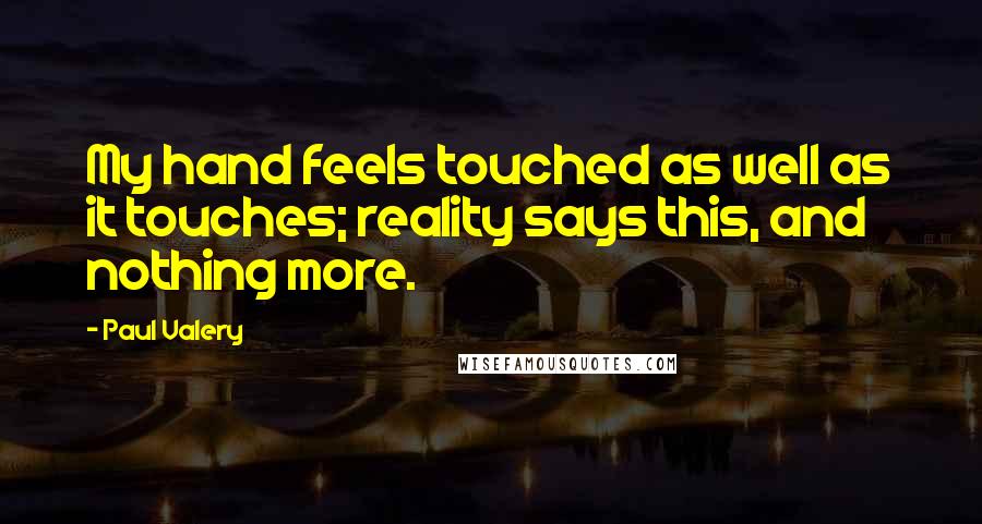 Paul Valery Quotes: My hand feels touched as well as it touches; reality says this, and nothing more.